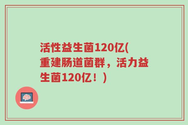 活性益生菌120亿(重建肠道菌群,活力益生菌120亿!)-第1张图片-超越 活性益生菌120亿(重建肠道菌群,活力益生菌120亿!)-第1张图片-超越
