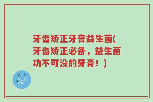 牙齿矫正牙膏益生菌(牙齿矫正必备,益生菌功不可没的牙膏!)-第1张图片-超越 牙齿矫正牙膏益生菌(牙齿矫正必备,益生菌功不可没的牙膏!)-第1张图片-超越