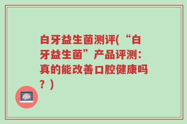白牙益生菌测评(“白牙益生菌”产品评测：真的能改善口腔健康吗？)-第1张图片-超越