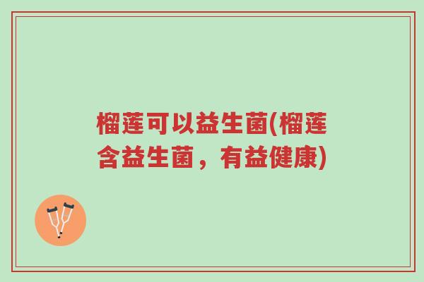榴莲可以益生菌(榴莲含益生菌,有益健康)-第1张图片-超越 榴莲可以益生菌(榴莲含益生菌,有益健康)-第1张图片-超越