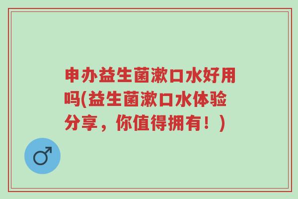 申办益生菌漱口水好用吗(益生菌漱口水体验分享，你值得拥有！)-第1张图片-超越