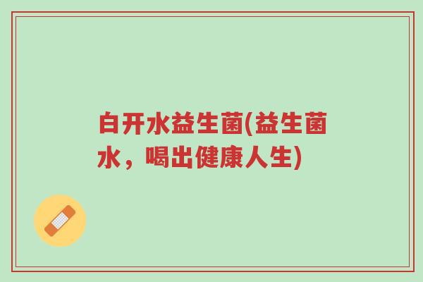 白开水益生菌(益生菌水,喝出健康人生)-第1张图片-超越 白开水益生菌(益生菌水,喝出健康人生)-第1张图片-超越