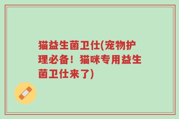 猫益生菌卫仕(宠物护理必备!猫咪专用益生菌卫仕来了)-第1张图片-超越 猫益生菌卫仕(宠物护理必备!猫咪专用益生菌卫仕来了)-第1张图片-超越