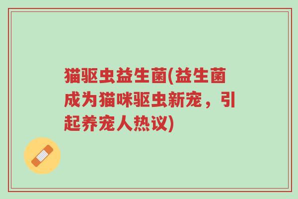 猫驱虫益生菌(益生菌成为猫咪驱虫新宠,引起养宠人热议)-第1张图片-超越 猫驱虫益生菌(益生菌成为猫咪驱虫新宠,引起养宠人热议)-第1张图片-超越