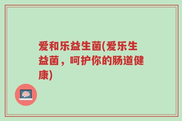爱和乐益生菌(爱乐生益菌，呵护你的肠道健康)-第1张图片-超越