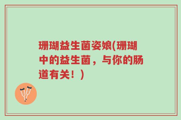 珊瑚益生菌姿娘(珊瑚中的益生菌,与你的肠道有关!)-第1张图片-超越 珊瑚益生菌姿娘(珊瑚中的益生菌,与你的肠道有关!)-第1张图片-超越