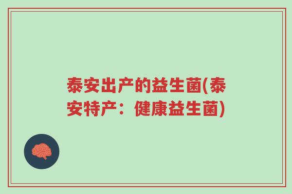 泰安出产的益生菌(泰安特产:健康益生菌)-第1张图片-超越 泰安出产的益生菌(泰安特产:健康益生菌)-第1张图片-超越