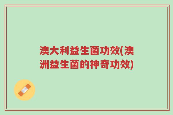 澳大利益生菌功效(澳洲益生菌的神奇功效)-第1张图片-超越
