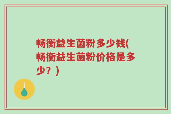 畅衡益生菌粉多少钱(畅衡益生菌粉价格是多少?)-第1张图片-超越 畅衡益生菌粉多少钱(畅衡益生菌粉价格是多少?)-第1张图片-超越