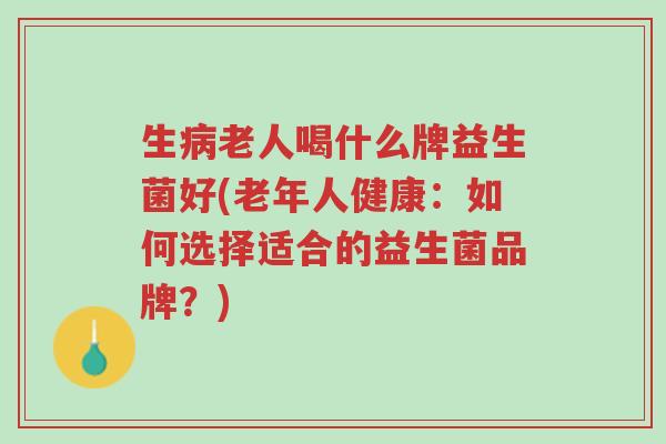 生病老人喝什么牌益生菌好(老年人健康:如何选择适合的益生菌品牌?)-第1张图片-超越 生病老人喝什么牌益生菌好(老年人健康:如何选择适合的益生菌品牌?)-第1张图片-超越