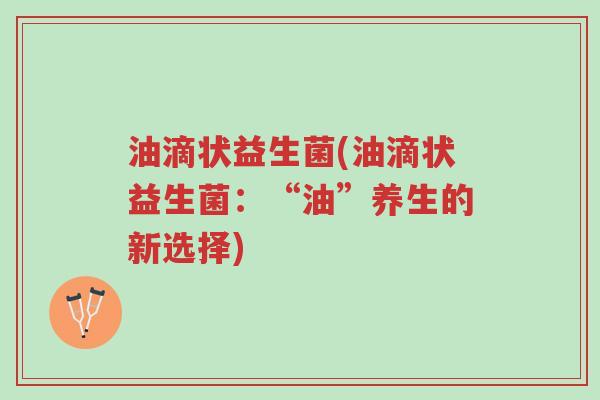 油滴状益生菌(油滴状益生菌:“油”养生的新选择)-第1张图片-超越 油滴状益生菌(油滴状益生菌:“油”养生的新选择)-第1张图片-超越