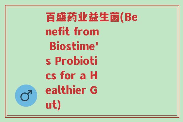百盛药业益生菌(Benefit from Biostime's Probiotics for a Healthier Gut)-第1张图片-超越