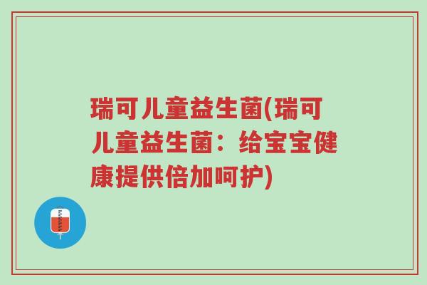 瑞可儿童益生菌(瑞可儿童益生菌:给宝宝健康提供倍加呵护)-第1张图片-超越 瑞可儿童益生菌(瑞可儿童益生菌:给宝宝健康提供倍加呵护)-第1张图片-超越