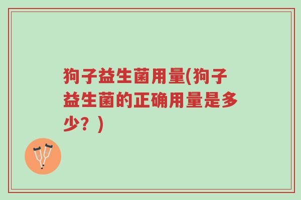 狗子益生菌用量(狗子益生菌的正确用量是多少?)-第1张图片-超越 狗子益生菌用量(狗子益生菌的正确用量是多少?)-第1张图片-超越