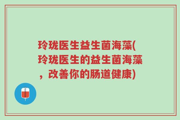 玲珑医生益生菌海藻(玲珑医生的益生菌海藻,改善你的肠道健康)-第1张图片-超越 玲珑医生益生菌海藻(玲珑医生的益生菌海藻,改善你的肠道健康)-第1张图片-超越
