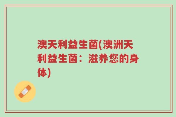 澳天利益生菌(澳洲天利益生菌:滋养您的身体)-第1张图片-超越 澳天利益生菌(澳洲天利益生菌:滋养您的身体)-第1张图片-超越