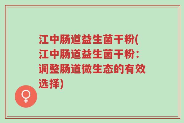 江中肠道益生菌干粉(江中肠道益生菌干粉：调整肠道微生态的有效选择)-第1张图片-超越