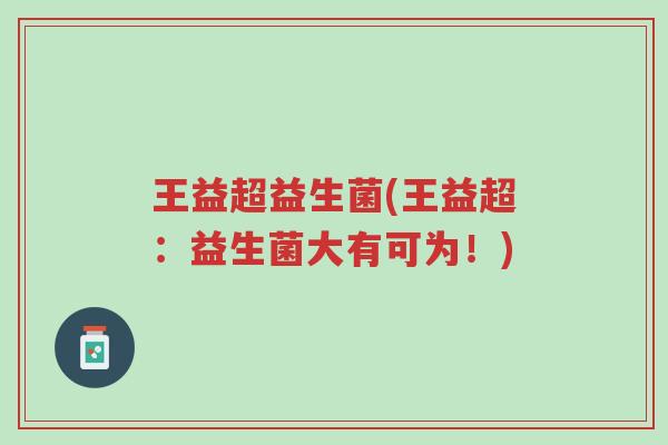 王益超益生菌(王益超:益生菌大有可为!)-第1张图片-超越 王益超益生菌(王益超:益生菌大有可为!)-第1张图片-超越