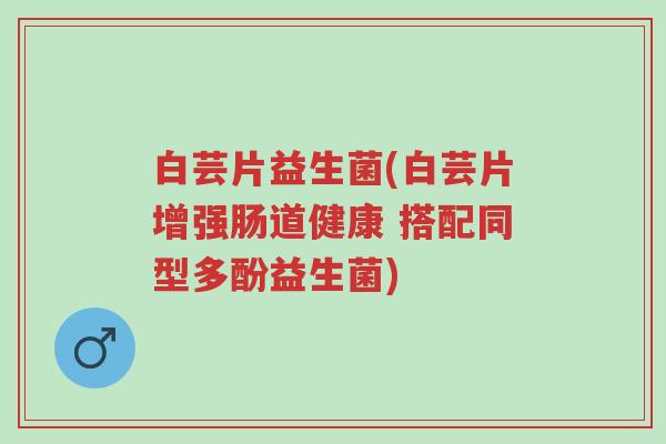 白芸片益生菌(白芸片增强肠道健康 搭配同型多酚益生菌)-第1张图片-超越