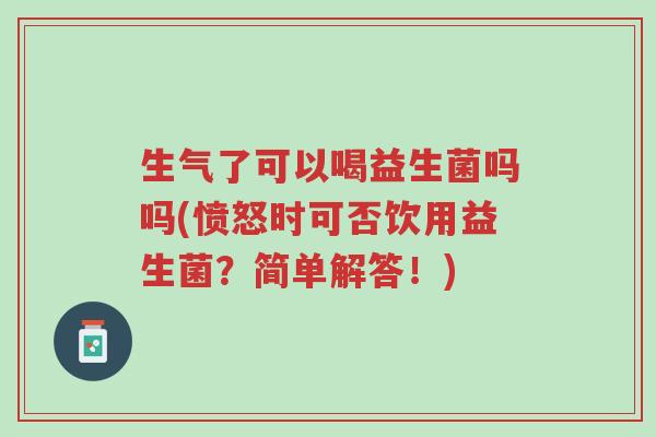 生气了可以喝益生菌吗吗(愤怒时可否饮用益生菌？简单解答！)-第1张图片-超越