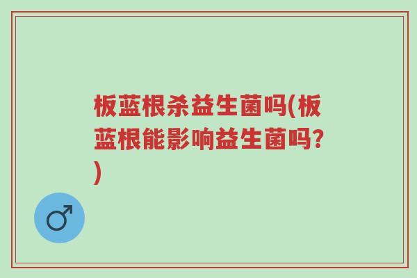 板蓝根杀益生菌吗(板蓝根能影响益生菌吗?)-第1张图片-超越 板蓝根杀益生菌吗(板蓝根能影响益生菌吗?)-第1张图片-超越