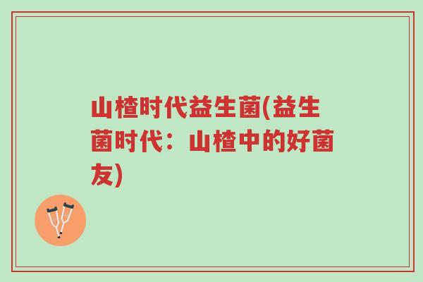 山楂时代益生菌(益生菌时代:山楂中的好菌友)-第1张图片-超越 山楂时代益生菌(益生菌时代:山楂中的好菌友)-第1张图片-超越