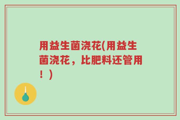 用益生菌浇花(用益生菌浇花,比肥料还管用!)-第1张图片-超越 用益生菌浇花(用益生菌浇花,比肥料还管用!)-第1张图片-超越
