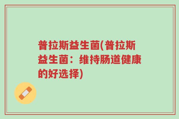 普拉斯益生菌(普拉斯益生菌:维持肠道健康的好选择)-第1张图片-超越 普拉斯益生菌(普拉斯益生菌:维持肠道健康的好选择)-第1张图片-超越