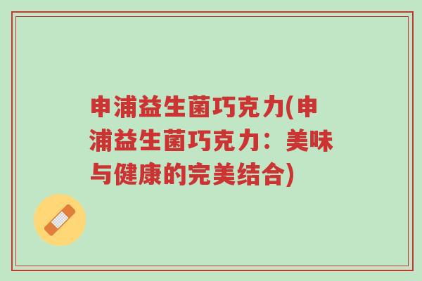申浦益生菌巧克力(申浦益生菌巧克力:美味与健康的完美结合)-第1张图片-超越 申浦益生菌巧克力(申浦益生菌巧克力:美味与健康的完美结合)-第1张图片-超越