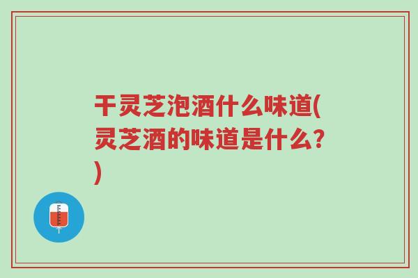 干灵芝泡酒什么味道(灵芝酒的味道是什么?)-第1张图片-超越 干灵芝泡酒什么味道(灵芝酒的味道是什么?)-第1张图片-超越