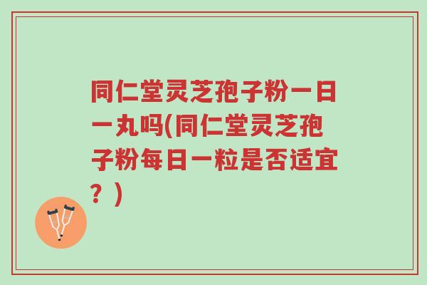 同仁堂灵芝孢子粉一日一丸吗(同仁堂灵芝孢子粉每日一粒是否适宜?)-第1张图片-超越 同仁堂灵芝孢子粉一日一丸吗(同仁堂灵芝孢子粉每日一粒是否适宜?)-第1张图片-超越