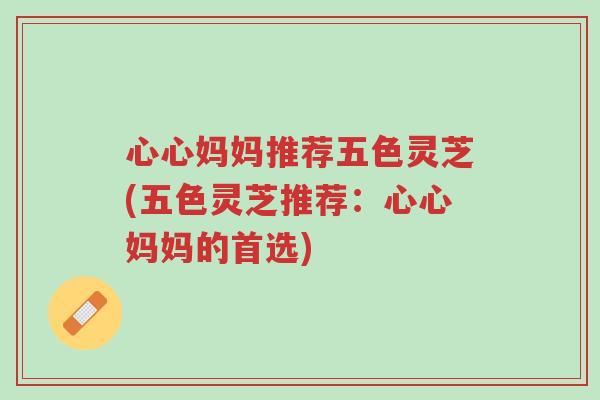 心心妈妈推荐五色灵芝(五色灵芝推荐:心心妈妈的首选)-第1张图片-超越 心心妈妈推荐五色灵芝(五色灵芝推荐:心心妈妈的首选)-第1张图片-超越