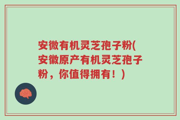 安微有机灵芝孢子粉(安徽原产有机灵芝孢子粉,你值得拥有!)-第1张图片-超越 安微有机灵芝孢子粉(安徽原产有机灵芝孢子粉,你值得拥有!)-第1张图片-超越