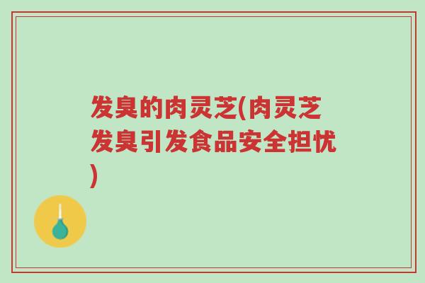 发臭的肉灵芝(肉灵芝发臭引发食品安全担忧)-第1张图片-超越 发臭的肉灵芝(肉灵芝发臭引发食品安全担忧)-第1张图片-超越