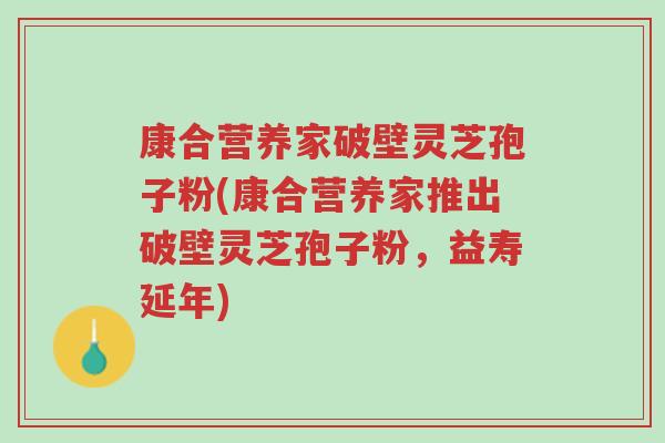 康合营养家破壁灵芝孢子粉(康合营养家推出破壁灵芝孢子粉,益寿延年)-第1张图片-超越 康合营养家破壁灵芝孢子粉(康合营养家推出破壁灵芝孢子粉,益寿延年)-第1张图片-超越