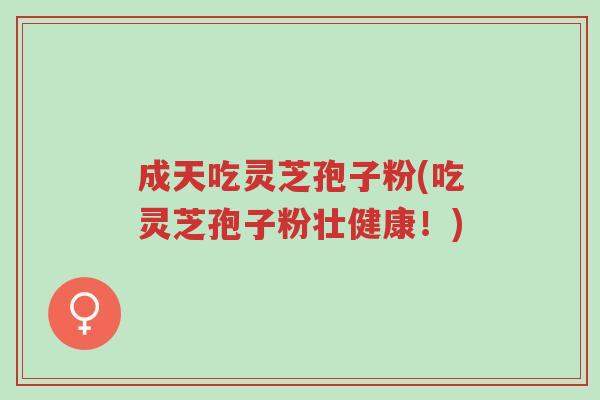 成天吃灵芝孢子粉(吃灵芝孢子粉壮健康!)-第1张图片-超越 成天吃灵芝孢子粉(吃灵芝孢子粉壮健康!)-第1张图片-超越