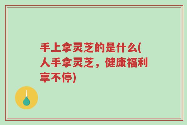 手上拿灵芝的是什么(人手拿灵芝,健康福利享不停)-第1张图片-超越 手上拿灵芝的是什么(人手拿灵芝,健康福利享不停)-第1张图片-超越