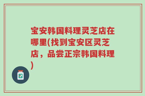 宝安韩国料理灵芝店在哪里(找到宝安区灵芝店,品尝正宗韩国料理)-第1张图片-超越 宝安韩国料理灵芝店在哪里(找到宝安区灵芝店,品尝正宗韩国料理)-第1张图片-超越
