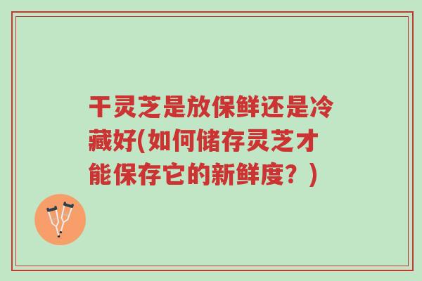 干灵芝是放保鲜还是冷藏好(如何储存灵芝才能保存它的新鲜度?)-第1张图片-超越 干灵芝是放保鲜还是冷藏好(如何储存灵芝才能保存它的新鲜度?)-第1张图片-超越