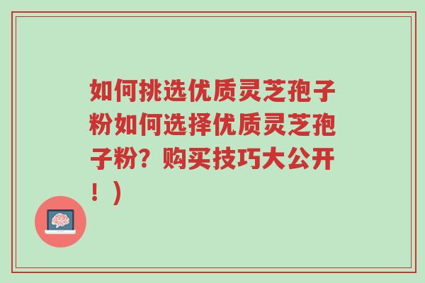 如何挑选优质灵芝孢子粉如何选择优质灵芝孢子粉?购买技巧大公开!)-第1张图片-超越 如何挑选优质灵芝孢子粉如何选择优质灵芝孢子粉?购买技巧大公开!)-第1张图片-超越