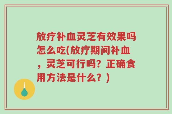 放疗补血灵芝有效果吗怎么吃(放疗期间补血,灵芝可行吗?正确食用方法是什么?)-第1张图片-超越 放疗补血灵芝有效果吗怎么吃(放疗期间补血,灵芝可行吗?正确食用方法是什么?)-第1张图片-超越