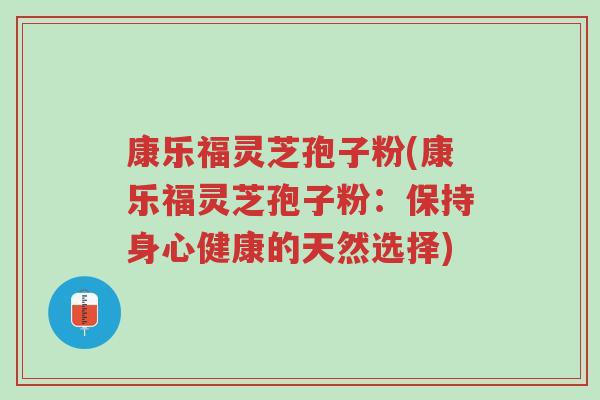 康乐福灵芝孢子粉(康乐福灵芝孢子粉:保持身心健康的天然选择)-第1张图片-超越 康乐福灵芝孢子粉(康乐福灵芝孢子粉:保持身心健康的天然选择)-第1张图片-超越