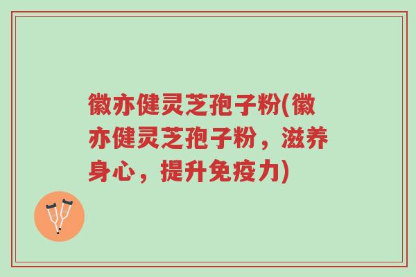 徽亦健灵芝孢子粉(徽亦健灵芝孢子粉，滋养身心，提升免疫力)-第1张图片-超越
