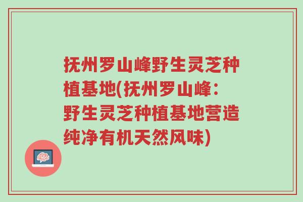 抚州罗山峰野生灵芝种植基地(抚州罗山峰:野生灵芝种植基地营造纯净有机天然风味)-第1张图片-超越 抚州罗山峰野生灵芝种植基地(抚州罗山峰:野生灵芝种植基地营造纯净有机天然风味)-第1张图片-超越