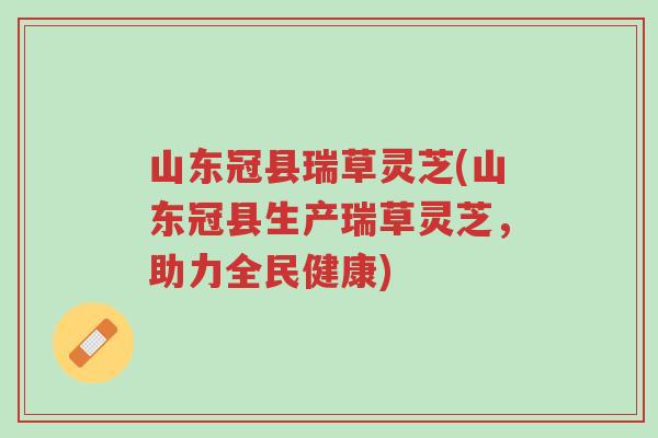 山东冠县瑞草灵芝(山东冠县生产瑞草灵芝,助力全民健康)-第1张图片-超越 山东冠县瑞草灵芝(山东冠县生产瑞草灵芝,助力全民健康)-第1张图片-超越