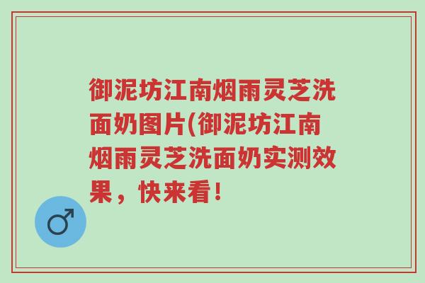御泥坊江南烟雨灵芝洗面奶图片(御泥坊江南烟雨灵芝洗面奶实测效果,快来看!-第1张图片-超越 御泥坊江南烟雨灵芝洗面奶图片(御泥坊江南烟雨灵芝洗面奶实测效果,快来看!-第1张图片-超越