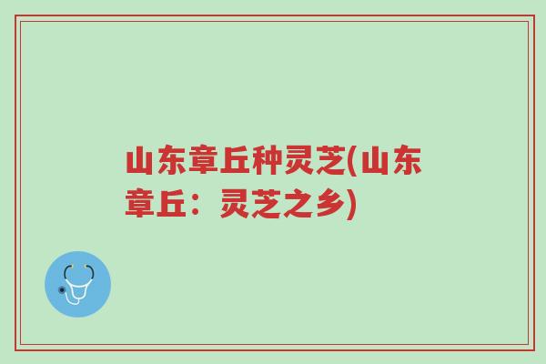 山东章丘种灵芝(山东章丘:灵芝之乡)-第1张图片-超越 山东章丘种灵芝(山东章丘:灵芝之乡)-第1张图片-超越