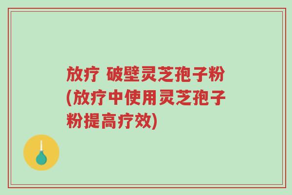 放疗 破壁灵芝孢子粉(放疗中使用灵芝孢子粉提高疗效)-第1张图片-超越 放疗 破壁灵芝孢子粉(放疗中使用灵芝孢子粉提高疗效)-第1张图片-超越