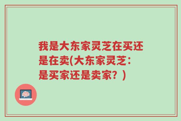 我是大东家灵芝在买还是在卖(大东家灵芝：是买家还是卖家？)-第1张图片-超越