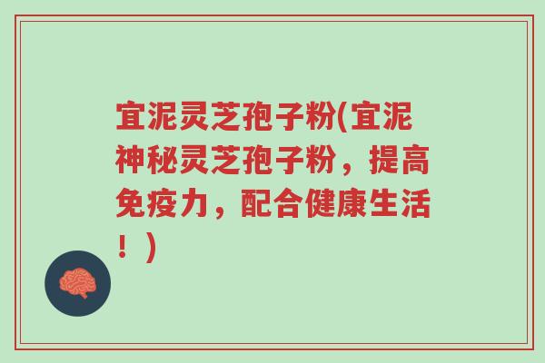 宜泥灵芝孢子粉(宜泥神秘灵芝孢子粉，提高免疫力，配合健康生活！)-第1张图片-超越